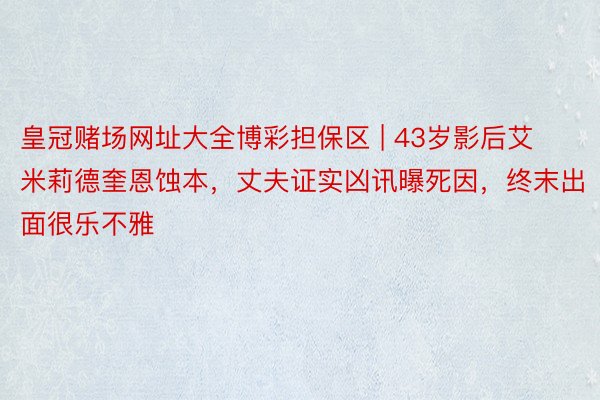 皇冠赌场网址大全博彩担保区 | 43岁影后艾米莉德奎恩蚀本，丈夫证实凶讯曝死因，终末出面很乐不雅