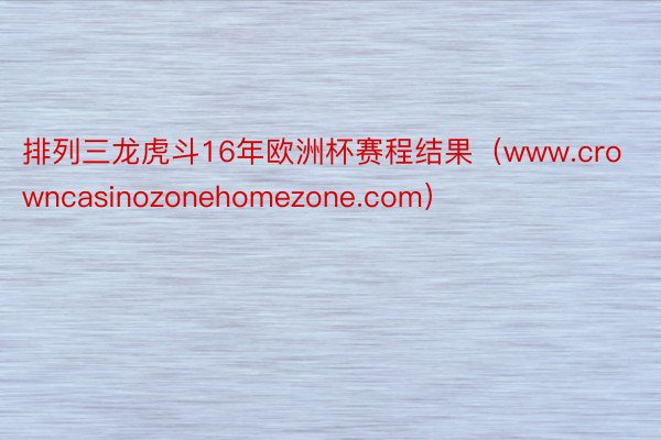 排列三龙虎斗16年欧洲杯赛程结果（www.crowncasinozonehomezone.com）