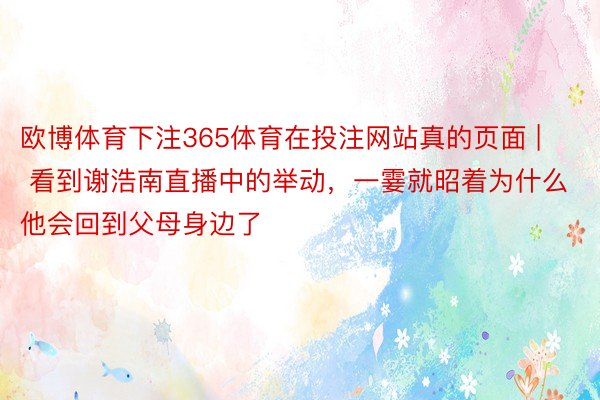 欧博体育下注365体育在投注网站真的页面 | 看到谢浩南直播中的举动，一霎就昭着为什么他会回到父母身边了