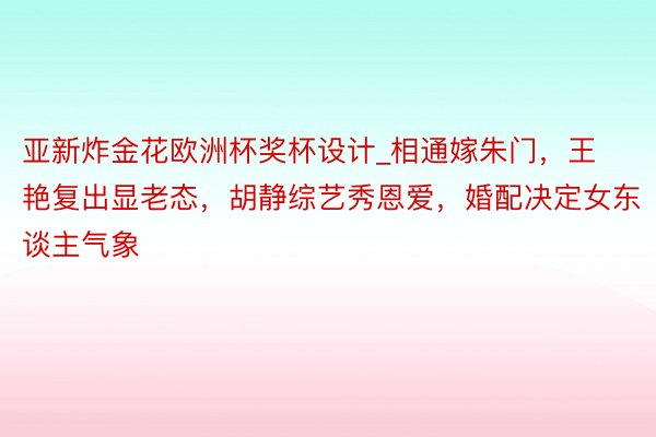 亚新炸金花欧洲杯奖杯设计_相通嫁朱门，王艳复出显老态，胡静综艺秀恩爱，婚配决定女东谈主气象