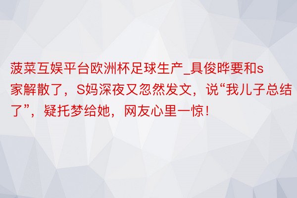 菠菜互娱平台欧洲杯足球生产_具俊晔要和s家解散了，S妈深夜又忽然发文，说“我儿子总结了”，疑托梦给她，网友心里一惊！