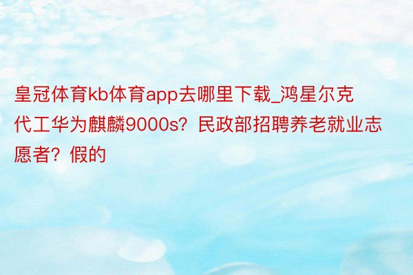 皇冠体育kb体育app去哪里下载_鸿星尔克代工华为麒麟9000s？民政部招聘养老就业志愿者？假的